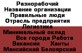 Разнорабочий › Название организации ­ Правильные люди › Отрасль предприятия ­ Логистика › Минимальный оклад ­ 30 000 - Все города Работа » Вакансии   . Ханты-Мансийский,Белоярский г.